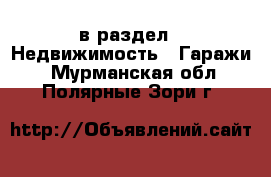  в раздел : Недвижимость » Гаражи . Мурманская обл.,Полярные Зори г.